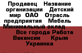 Продавец › Название организации ­ Детский мир, ОАО › Отрасль предприятия ­ Мебель › Минимальный оклад ­ 27 000 - Все города Работа » Вакансии   . Крым,Украинка